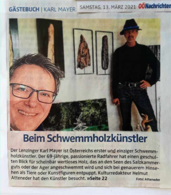 OÖN: Beim Schwemmholzkünstler. Der Lenzinger Karl Mayer ist Österreichs erster und einziger Schwemmholzkünstler. Der passionierte Radfahrer hat einen geschulten Blick für scheinbar wertloses Holz, das an den Seen des Salzkammergutes oder der Ager angeschwemmt wird und sich bei genauerem Hinsehen als Tiere oder Kunstfiguren entpuppt. Kulturredakteur Helmut Atteneder hat ihn besucht.